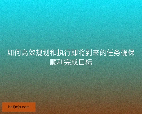 如何高效规划和执行即将到来的任务确保顺利完成目标