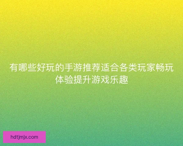 有哪些好玩的手游推荐适合各类玩家畅玩体验提升游戏乐趣