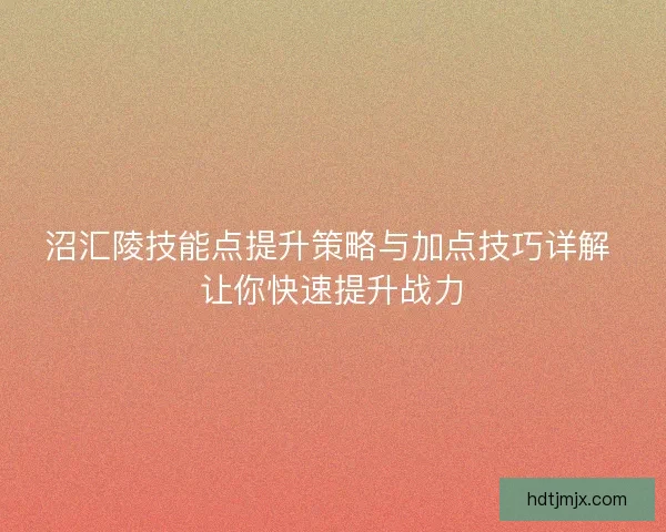 沼汇陵技能点提升策略与加点技巧详解 让你快速提升战力