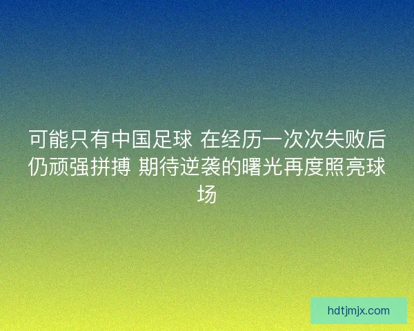 可能只有中国足球 在经历一次次失败后仍顽强拼搏 期待逆袭的曙光再度照亮球场