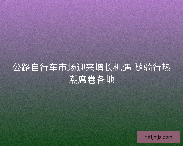 公路自行车市场迎来增长机遇 随骑行热潮席卷各地