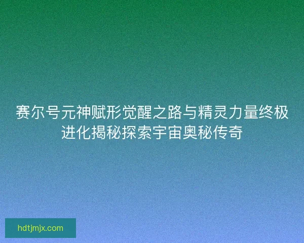 赛尔号元神赋形觉醒之路与精灵力量终极进化揭秘探索宇宙奥秘传奇